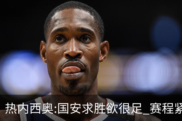热内西奥:国安求胜欲很足 赛程紧凑是我们的优势